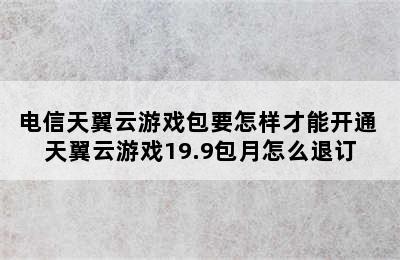 电信天翼云游戏包要怎样才能开通 天翼云游戏19.9包月怎么退订